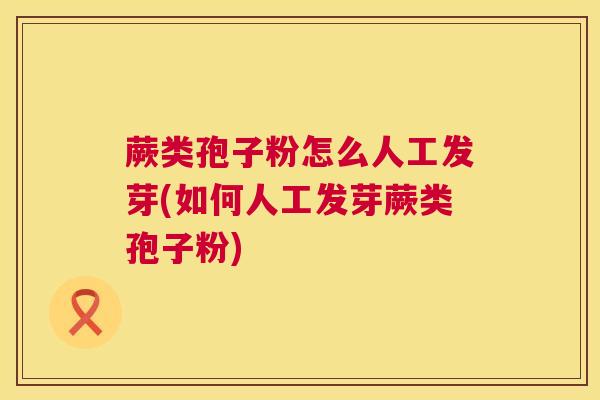 蕨类孢子粉怎么人工发芽(如何人工发芽蕨类孢子粉)