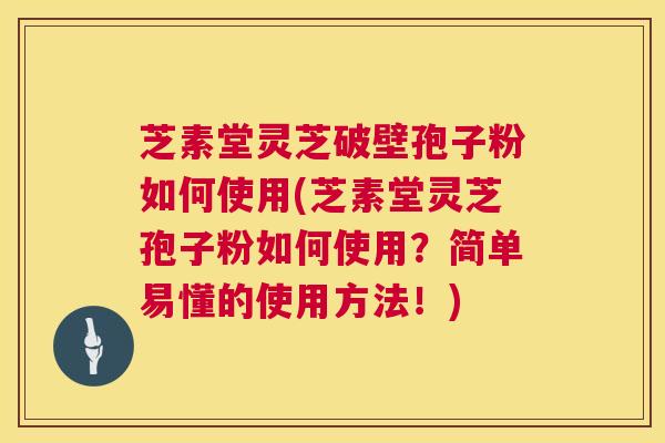 芝素堂灵芝破壁孢子粉如何使用(芝素堂灵芝孢子粉如何使用?简单易懂的使用方法!) 芝素堂灵芝破壁孢子粉如何使用(芝素堂灵芝孢子粉如何使用?简单易懂的使用方法!)
