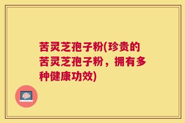 苦灵芝孢子粉(珍贵的苦灵芝孢子粉，拥有多种健康功效)