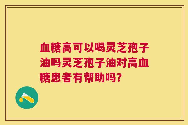 高可以喝灵芝孢子油吗灵芝孢子油对高患者有帮助吗? 高可以喝灵芝孢子油吗灵芝孢子油对高患者有帮助吗?