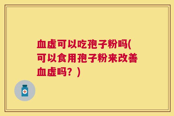 虚可以吃孢子粉吗(可以食用孢子粉来改善虚吗?) 虚可以吃孢子粉吗(可以食用孢子粉来改善虚吗?)