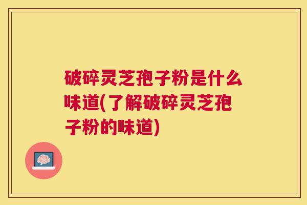 破碎灵芝孢子粉是什么味道(了解破碎灵芝孢子粉的味道) 破碎灵芝孢子粉是什么味道(了解破碎灵芝孢子粉的味道)