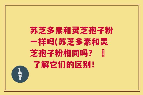 苏芝多素和灵芝孢子粉一样吗(苏芝多素和灵芝孢子粉相同吗? – 了解它们的区别! 苏芝多素和灵芝孢子粉一样吗(苏芝多素和灵芝孢子粉相同吗? – 了解它们的区别!