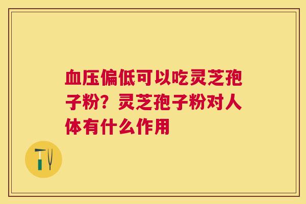 偏低可以吃灵芝孢子粉?灵芝孢子粉对人体有什么作用 偏低可以吃灵芝孢子粉?灵芝孢子粉对人体有什么作用