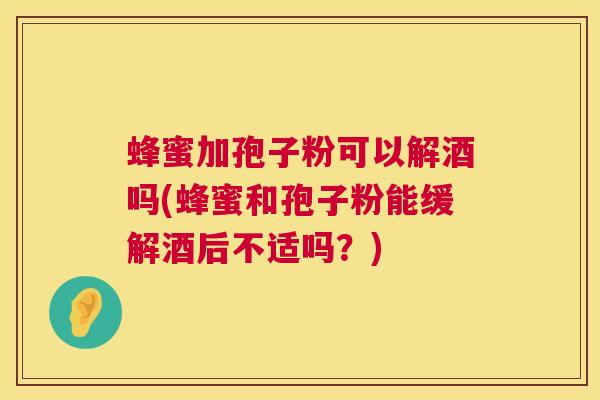蜂蜜加孢子粉可以解酒吗(蜂蜜和孢子粉能缓解酒后不适吗?) 蜂蜜加孢子粉可以解酒吗(蜂蜜和孢子粉能缓解酒后不适吗?)