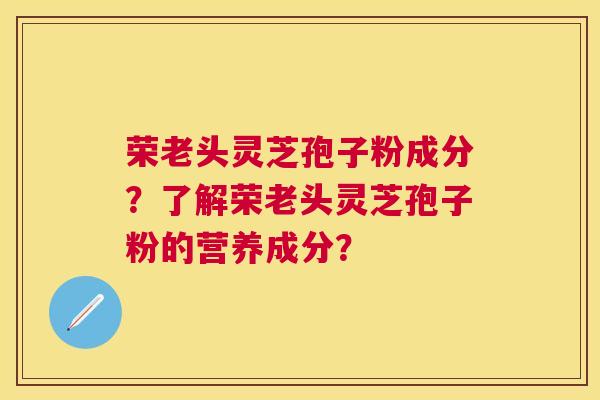 荣老头灵芝孢子粉成分？了解荣老头灵芝孢子粉的营养成分？