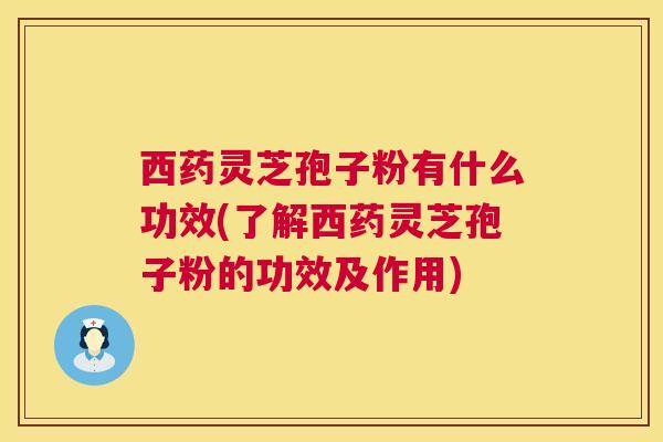 西药灵芝孢子粉有什么功效(了解西药灵芝孢子粉的功效及作用) 西药灵芝孢子粉有什么功效(了解西药灵芝孢子粉的功效及作用)