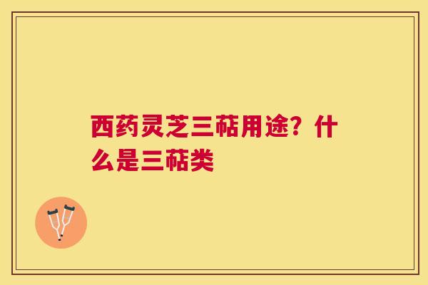 西药灵芝三萜用途?什么是三萜类 西药灵芝三萜用途?什么是三萜类