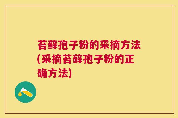 苔藓孢子粉的采摘方法(采摘苔藓孢子粉的正确方法) 苔藓孢子粉的采摘方法(采摘苔藓孢子粉的正确方法)