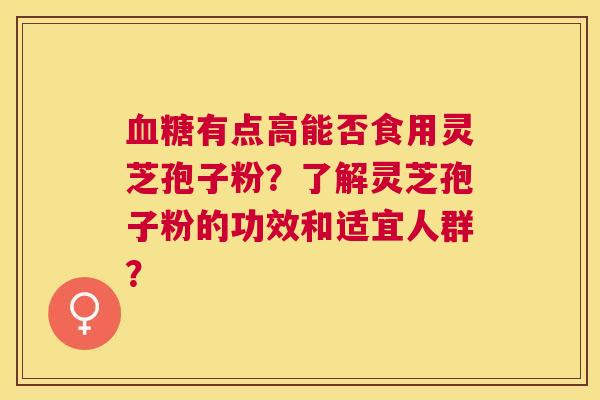 有点高能否食用灵芝孢子粉?了解灵芝孢子粉的功效和适宜人群? 有点高能否食用灵芝孢子粉?了解灵芝孢子粉的功效和适宜人群?