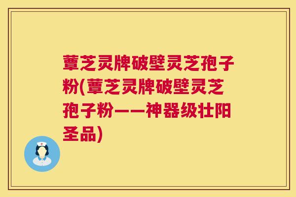 蕈芝灵牌破壁灵芝孢子粉(蕈芝灵牌破壁灵芝孢子粉——神器级壮阳圣品) 蕈芝灵牌破壁灵芝孢子粉(蕈芝灵牌破壁灵芝孢子粉——神器级壮阳圣品)