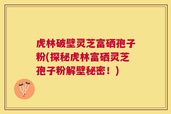 虎林破壁灵芝富硒孢子粉(探秘虎林富硒灵芝孢子粉解壁秘密！)