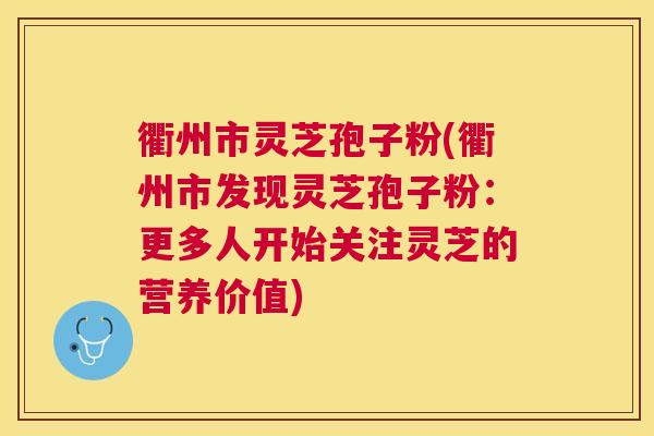 衢州市灵芝孢子粉(衢州市发现灵芝孢子粉:更多人开始关注灵芝的营养价值) 衢州市灵芝孢子粉(衢州市发现灵芝孢子粉:更多人开始关注灵芝的营养价值)