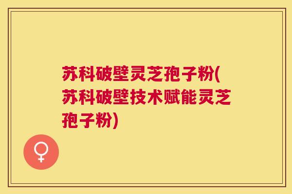 苏科破壁灵芝孢子粉(苏科破壁技术赋能灵芝孢子粉) 苏科破壁灵芝孢子粉(苏科破壁技术赋能灵芝孢子粉)