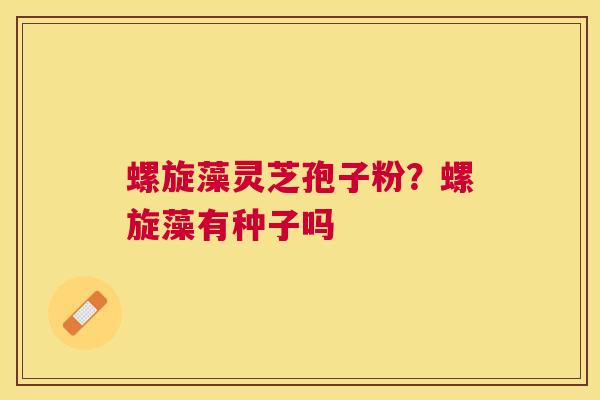 螺旋藻灵芝孢子粉?螺旋藻有种子吗 螺旋藻灵芝孢子粉?螺旋藻有种子吗