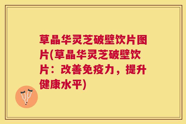 草晶华灵芝破壁饮片图片(草晶华灵芝破壁饮片:改善免疫力,提升健康水平) 草晶华灵芝破壁饮片图片(草晶华灵芝破壁饮片:改善免疫力,提升健康水平)