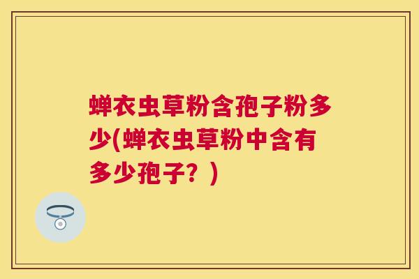 蝉衣虫草粉含孢子粉多少(蝉衣虫草粉中含有多少孢子?) 蝉衣虫草粉含孢子粉多少(蝉衣虫草粉中含有多少孢子?)