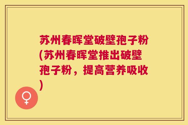 苏州春晖堂破壁孢子粉(苏州春晖堂推出破壁孢子粉,提高营养吸收) 苏州春晖堂破壁孢子粉(苏州春晖堂推出破壁孢子粉,提高营养吸收)