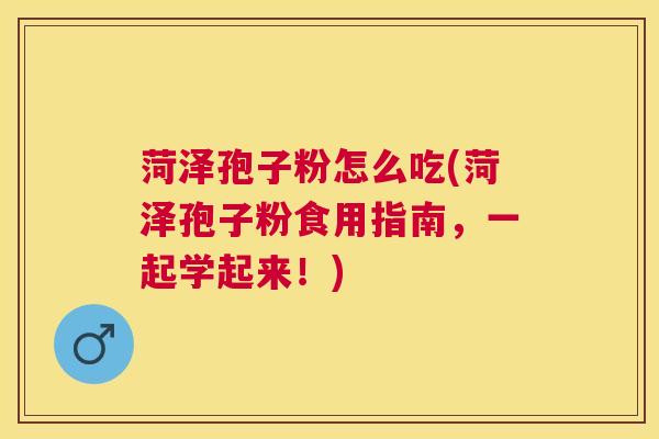 菏泽孢子粉怎么吃(菏泽孢子粉食用指南,一起学起来!) 菏泽孢子粉怎么吃(菏泽孢子粉食用指南,一起学起来!)