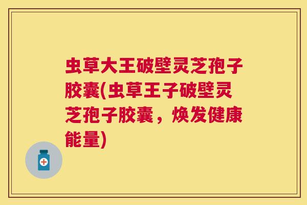 虫草大王破壁灵芝孢子胶囊(虫草王子破壁灵芝孢子胶囊,焕发健康能量) 虫草大王破壁灵芝孢子胶囊(虫草王子破壁灵芝孢子胶囊,焕发健康能量)