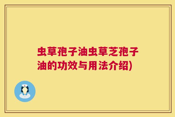 虫草孢子油虫草芝孢子油的功效与用法介绍) 虫草孢子油虫草芝孢子油的功效与用法介绍)
