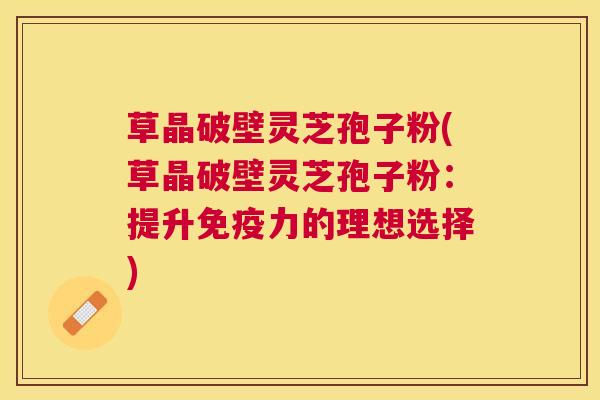 草晶破壁灵芝孢子粉(草晶破壁灵芝孢子粉:提升免疫力的理想选择) 草晶破壁灵芝孢子粉(草晶破壁灵芝孢子粉:提升免疫力的理想选择)
