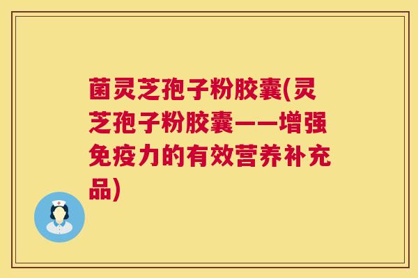 菌灵芝孢子粉胶囊(灵芝孢子粉胶囊——增强免疫力的有效营养补充品) 菌灵芝孢子粉胶囊(灵芝孢子粉胶囊——增强免疫力的有效营养补充品)