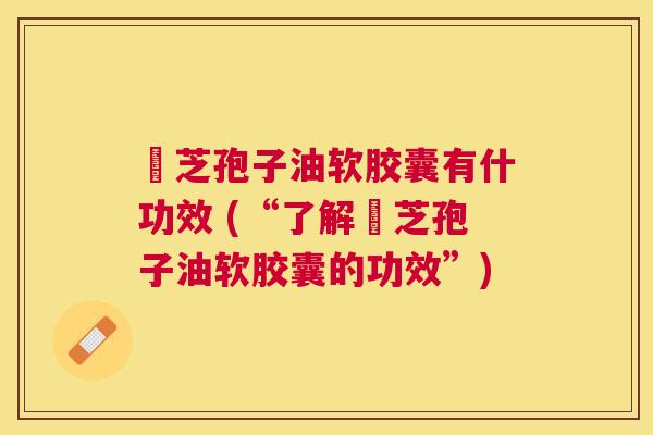 苂芝孢子油软胶囊有什功效 (“了解苂芝孢子油软胶囊的功效”) 苂芝孢子油软胶囊有什功效 (“了解苂芝孢子油软胶囊的功效”)