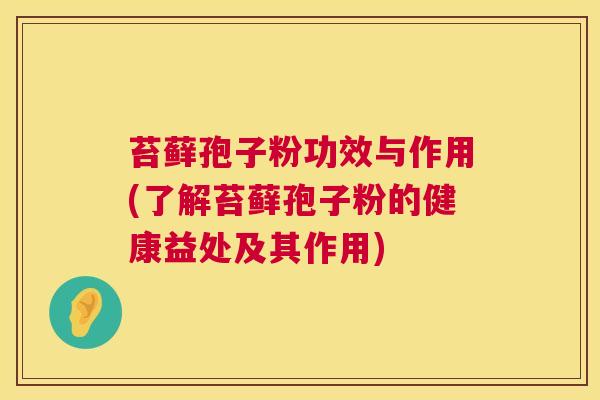 苔藓孢子粉功效与作用(了解苔藓孢子粉的健康益处及其作用) 苔藓孢子粉功效与作用(了解苔藓孢子粉的健康益处及其作用)