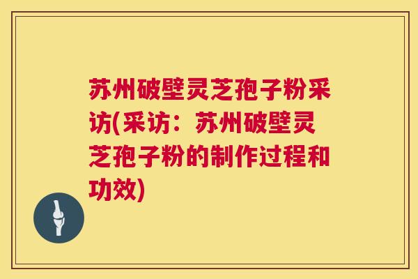 苏州破壁灵芝孢子粉采访(采访:苏州破壁灵芝孢子粉的制作过程和功效) 苏州破壁灵芝孢子粉采访(采访:苏州破壁灵芝孢子粉的制作过程和功效)