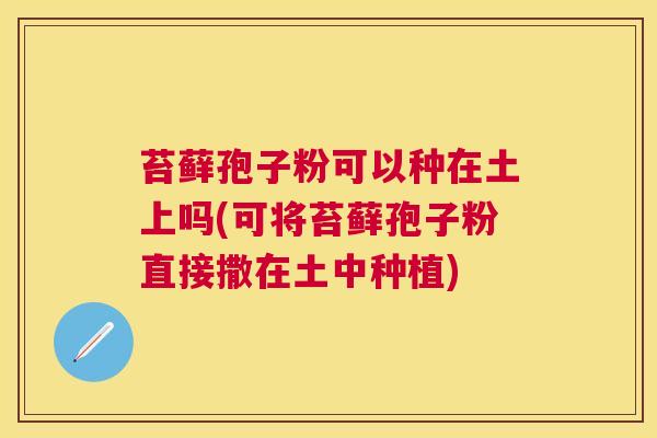 苔藓孢子粉可以种在土上吗(可将苔藓孢子粉直接撒在土中种植) 苔藓孢子粉可以种在土上吗(可将苔藓孢子粉直接撒在土中种植)