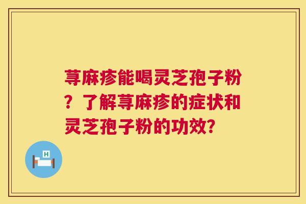 荨麻疹能喝灵芝孢子粉?了解荨麻疹的症状和灵芝孢子粉的功效? 荨麻疹能喝灵芝孢子粉?了解荨麻疹的症状和灵芝孢子粉的功效?