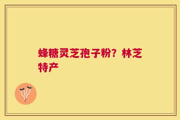 蜂糖灵芝孢子粉?林芝特产 蜂糖灵芝孢子粉?林芝特产