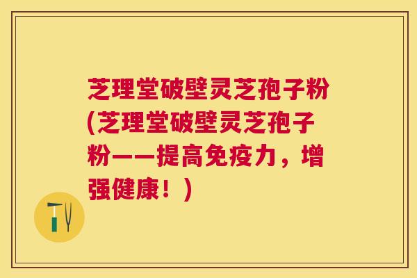 芝理堂破壁灵芝孢子粉(芝理堂破壁灵芝孢子粉——提高免疫力,增强健康!) 芝理堂破壁灵芝孢子粉(芝理堂破壁灵芝孢子粉——提高免疫力,增强健康!)