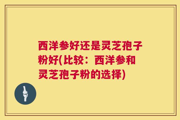 西洋参好还是灵芝孢子粉好(比较:西洋参和灵芝孢子粉的选择) 西洋参好还是灵芝孢子粉好(比较:西洋参和灵芝孢子粉的选择)