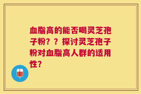 高的能否喝灵芝孢子粉??探讨灵芝孢子粉对高人群的适用性? 高的能否喝灵芝孢子粉??探讨灵芝孢子粉对高人群的适用性?