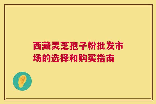 西藏灵芝孢子粉批发市场的选择和购买指南 西藏灵芝孢子粉批发市场的选择和购买指南