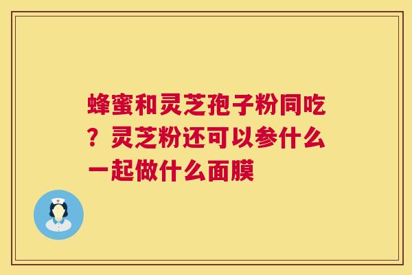 蜂蜜和灵芝孢子粉同吃?灵芝粉还可以参什么一起做什么面膜 蜂蜜和灵芝孢子粉同吃?灵芝粉还可以参什么一起做什么面膜