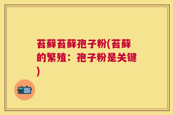 苔藓苔藓孢子粉(苔藓的繁殖:孢子粉是关键) 苔藓苔藓孢子粉(苔藓的繁殖:孢子粉是关键)