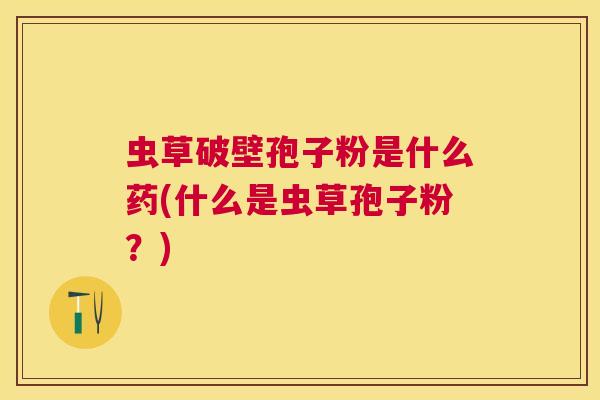 虫草破壁孢子粉是什么药(什么是虫草孢子粉?) 虫草破壁孢子粉是什么药(什么是虫草孢子粉?)