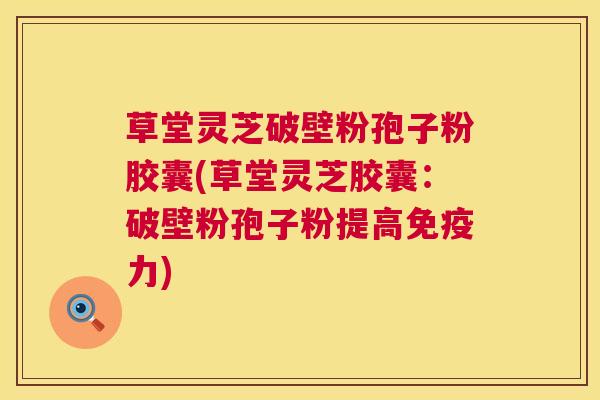 草堂灵芝破壁粉孢子粉胶囊(草堂灵芝胶囊：破壁粉孢子粉提高免疫力)