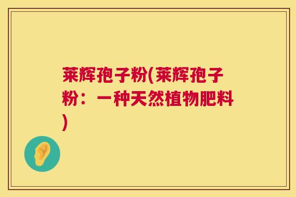 莱辉孢子粉(莱辉孢子粉:一种天然植物肥料) 莱辉孢子粉(莱辉孢子粉:一种天然植物肥料)