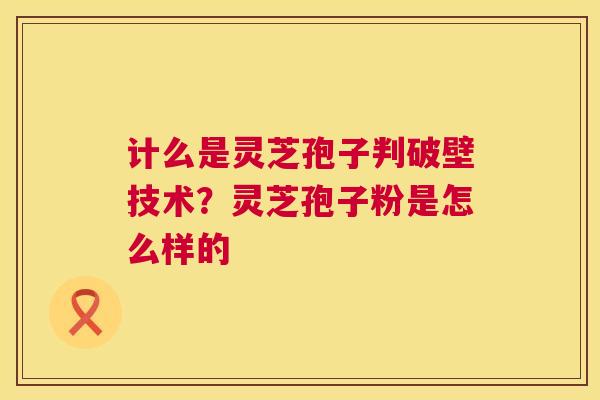 计么是灵芝孢子判破壁技术?灵芝孢子粉是怎么样的 计么是灵芝孢子判破壁技术?灵芝孢子粉是怎么样的