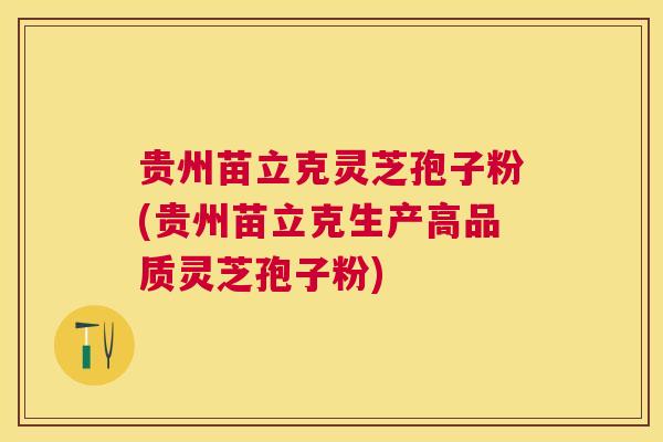 贵州苗立克灵芝孢子粉(贵州苗立克生产高品质灵芝孢子粉) 贵州苗立克灵芝孢子粉(贵州苗立克生产高品质灵芝孢子粉)