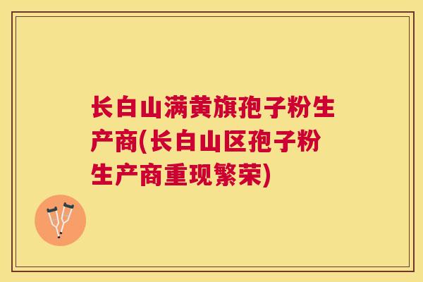 长白山满黄旗孢子粉生产商(长白山区孢子粉生产商重现繁荣) 长白山满黄旗孢子粉生产商(长白山区孢子粉生产商重现繁荣)