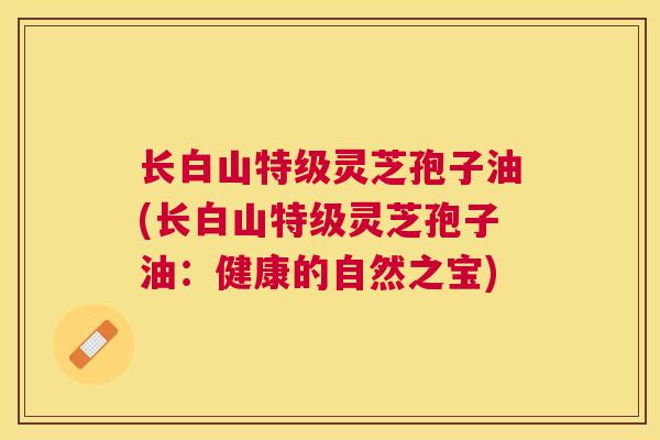 长白山特级灵芝孢子油(长白山特级灵芝孢子油:健康的自然之宝) 长白山特级灵芝孢子油(长白山特级灵芝孢子油:健康的自然之宝)