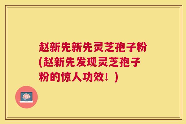 赵新先新先灵芝孢子粉(赵新先发现灵芝孢子粉的惊人功效！)