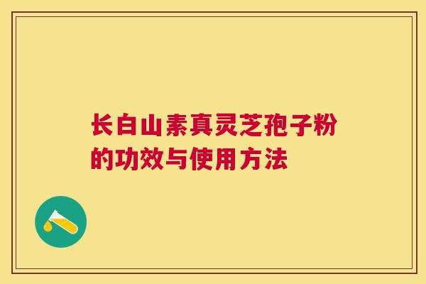 长白山素真灵芝孢子粉的功效与使用方法 长白山素真灵芝孢子粉的功效与使用方法