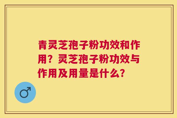 青灵芝孢子粉功效和作用?灵芝孢子粉功效与作用及用量是什么? 青灵芝孢子粉功效和作用?灵芝孢子粉功效与作用及用量是什么?