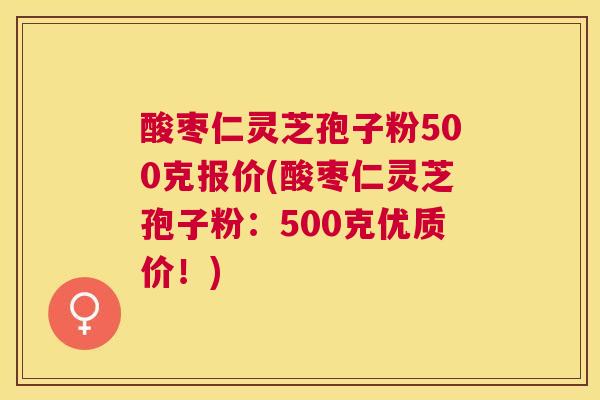 酸枣仁灵芝孢子粉500克报价(酸枣仁灵芝孢子粉:500克优质价!) 酸枣仁灵芝孢子粉500克报价(酸枣仁灵芝孢子粉:500克优质价!)